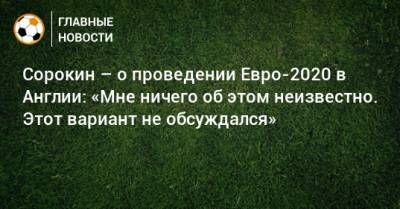 Сорокин – о проведении Евро-2020 в Англии: «Мне ничего об этом неизвестно. Этот вариант не обсуждался»