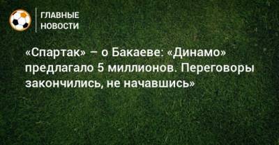«Спартак» – о Бакаеве: «Динамо» предлагало 5 миллионов. Переговоры закончились, не начавшись»