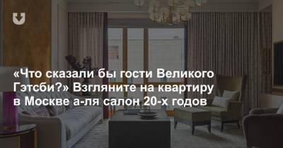 «Что сказали бы гости Великого Гэтсби?» Взгляните на квартиру в Москве а-ля салон 20-х годов