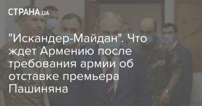 "Искандер-Майдан". Что ждет Армению после требования армии об отставке премьера Пашиняна