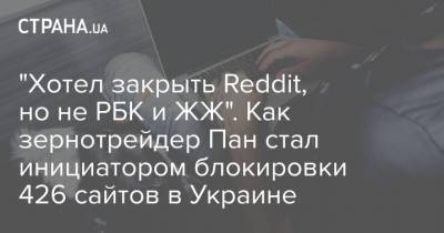 "Хотел закрыть Reddit, но не РБК и ЖЖ". Как зернотрейдер Пан стал инициатором блокировки 426 сайтов в Украине