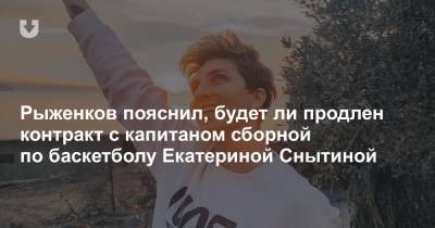 Рыженков пояснил, будет ли продлен контракт с капитаном сборной по баскетболу Екатериной Снытиной