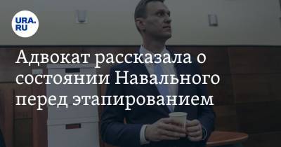 Адвокат рассказала о состоянии Навального перед этапированием