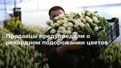 Продавцы предупредили о рекордном подорожании цветов