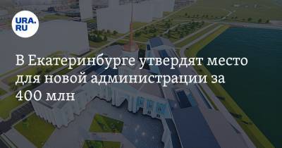 В Екатеринбурге утвердят место для новой администрации за 400 млн