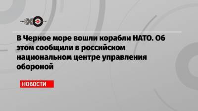 В Черное море вошли корабли НАТО. Об этом сообщили в российском национальном центре управления обороной