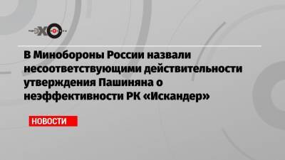 В Минобороны России назвали несоответствующими действительности утверждения Пашиняна о неэффективности РК «Искандер»