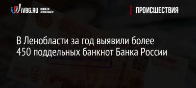 В Ленобласти за год выявили более 450 поддельных банкнот Банка России