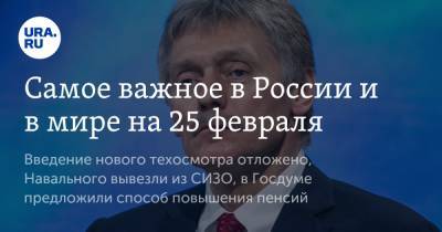 Самое важное в России и в мире на 25 февраля. Введение нового техосмотра отложено, Навального вывезли из СИЗО, в Госдуме предложили способ повышения пенсий