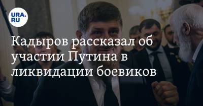 Кадыров рассказал об участии Путина в ликвидации боевиков
