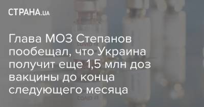 Глава МОЗ Степанов пообещал, что Украина получит еще 1,5 млн доз вакцины до конца следующего месяца