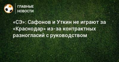 «СЭ»: Сафонов и Уткин не играют за «Краснодар» из-за контрактных разногласий с руководством
