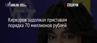 Киркоров задолжал приставам порядка 70 миллионов рублей