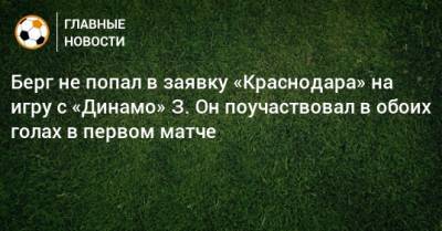 Берг не попал в заявку «Краснодара» на игру с «Динамо» З. Он поучаствовал в обоих голах в первом матче