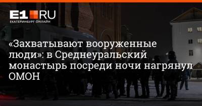 «Захватывают вооруженные люди»: в Среднеуральский монастырь посреди ночи нагрянул ОМОН