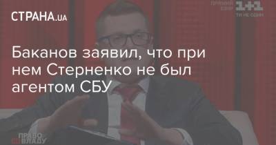 Баканов заявил, что при нем Стерненко не был агентом СБУ