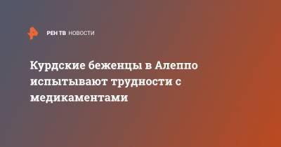 Курдские беженцы в Алеппо испытывают трудности с медикаментами