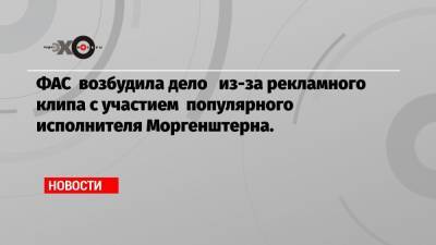 ФАС возбудила дело из-за рекламного клипа с участием популярного исполнителя Моргенштерна.