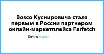 Bosco Куснировича стала первым в России партнером онлайн-маркетплейса Farfetch - forbes.ru