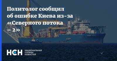 Политолог сообщил об ошибке Киева из-за «Северного потока – 2»