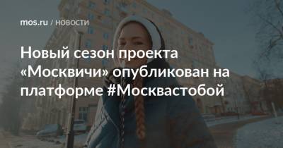 Новый сезон проекта «Москвичи» опубликован на платформе #Москвастобой