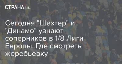Сегодня "Шахтер" и "Динамо" узнают соперников в 1/8 Лиги Европы. Где смотреть жеребьевку