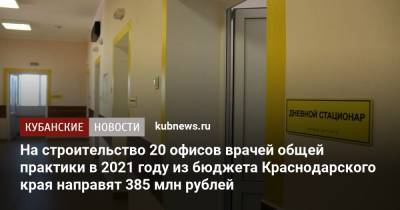 На строительство 20 офисов врачей общей практики в 2021 году из бюджета Краснодарского края направят 385 млн рублей