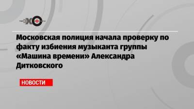 Московская полиция начала проверку по факту избиения музыканта группы «Машина времени» Александра Дитковского