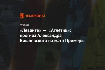«Леванте» — «Атлетик»: прогноз Александра Вишневского на матч Примеры
