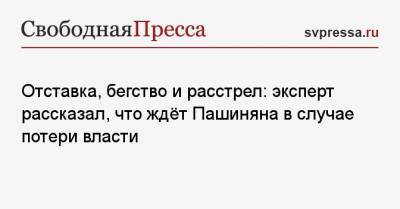 Отставка, бегство и расстрел: эксперт рассказал, что ждёт Пашиняна в случае потери власти