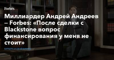 Миллиардер Андрей Андреев — Forbes: «После сделки с Blackstone вопрос финансирования у меня не стоит»