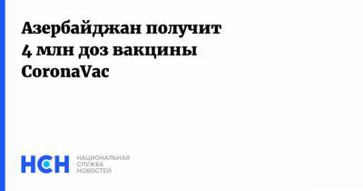 Азербайджан получит 4 млн доз вакцины CoronaVac