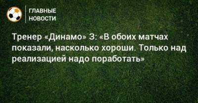 Тренер «Динамо» З: «В обоих матчах показали, насколько хороши. Только над реализацией надо поработать»