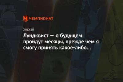 Лундквист — о будущем: пройдут месяцы, прежде чем я смогу принять какое-либо решение