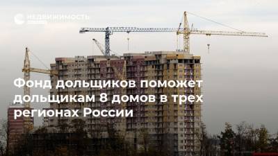 Фонд дольщиков поможет дольщикам 8 домов в трех регионах России