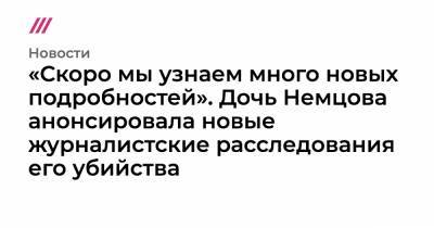 «Скоро мы узнаем много новых подробностей». Дочь Немцова анонсировала новые журналистские расследования его убийства