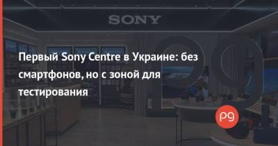 Первый Sony Centre в Украине: без смартфонов, но с зоной для тестирования