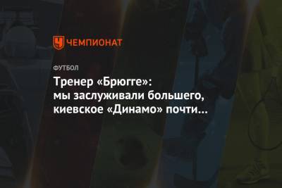 Тренер «Брюгге»: мы заслуживали большего, киевское «Динамо» почти ничего не создало - championat.com - Киев - Бельгия