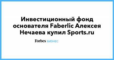Инвестиционный фонд основателя Faberlic Алексея Нечаева купил Sports.ru