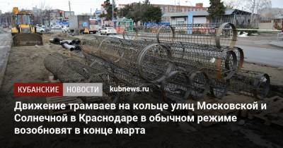 Движение трамваев на кольце улиц Московской и Солнечной в Краснодаре в обычном режиме возобновят в конце марта