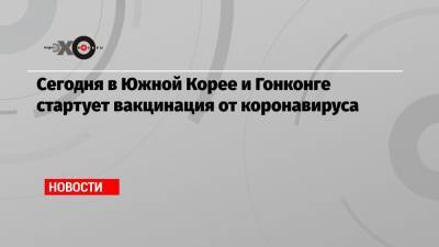 Сегодня в Южной Корее и Гонконге стартует вакцинация от коронавируса