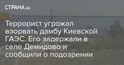 Террорист угрожал взорвать дамбу Киевской ГАЭС. Его задержали в селе Демидово и сообщили о подозрении