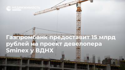 Газпромбанк предоставит 15 млрд рублей на проект девелопера Sminex у ВДНХ