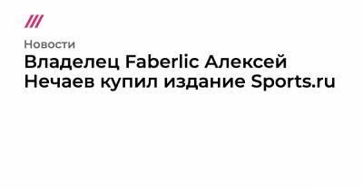 Владелец Faberlic Алексей Нечаев купил издание Sports.ru