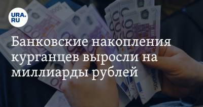 Банковские накопления курганцев выросли на миллиарды рублей