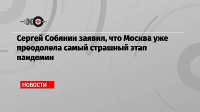 Сергей Собянин заявил, что Москва уже преодолела самый страшный этап пандемии