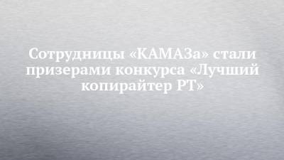 Сотрудницы «КАМАЗа» стали призерами конкурса «Лучший копирайтер РТ»