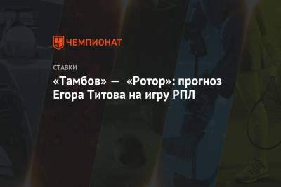 «Тамбов» — «Ротор»: прогноз Егора Титова на игру РПЛ
