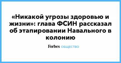 «Никакой угрозы здоровью и жизни»: глава ФСИН рассказал об этапировании Навального в колонию