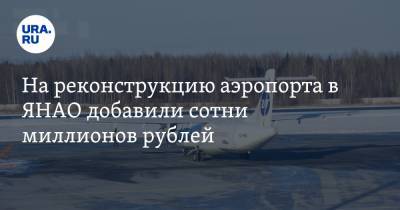 На реконструкцию аэропорта в ЯНАО добавили сотни миллионов рублей